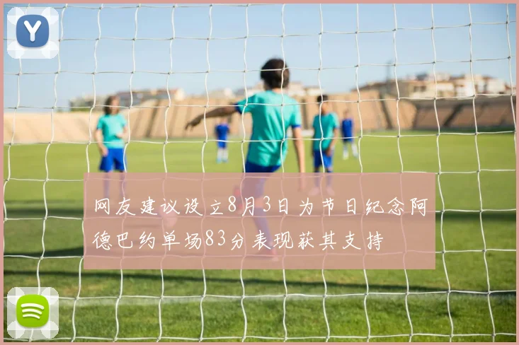 网友建议设立8月3日为节日纪念阿德巴约单场83分表现获其支持