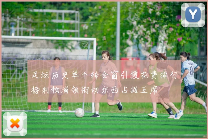 足坛历史单个转会窗引援花费排行榜利物浦领衔切尔西占据五席