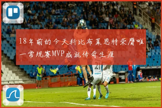 18年前的今天科比布莱恩特荣膺唯一常规赛MVP成就传奇生涯