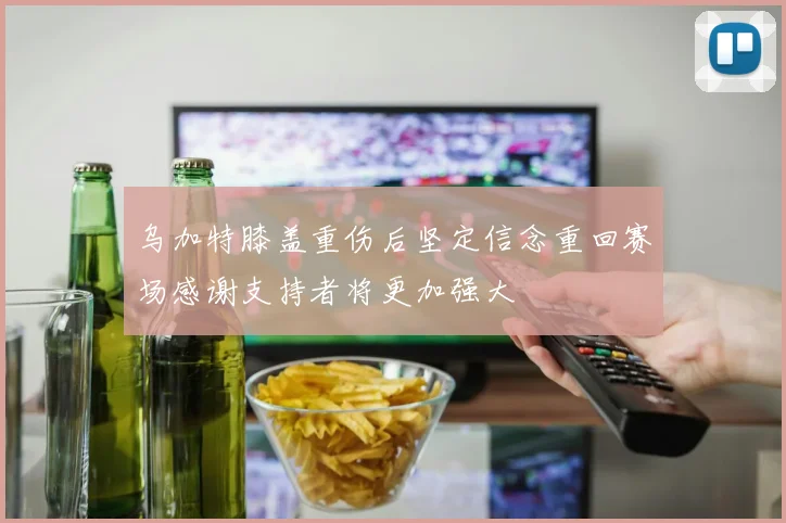 乌加特膝盖重伤后坚定信念重回赛场感谢支持者将更加强大