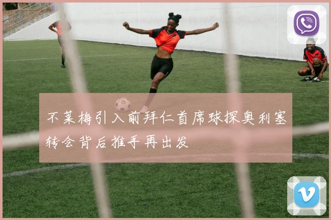 不莱梅引入前拜仁首席球探奥利塞转会背后推手再出发