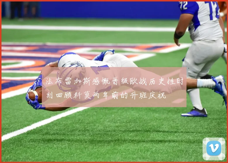 法布雷加斯感慨晋级欧战历史性时刻回顾科莫两年前的升班庆祝