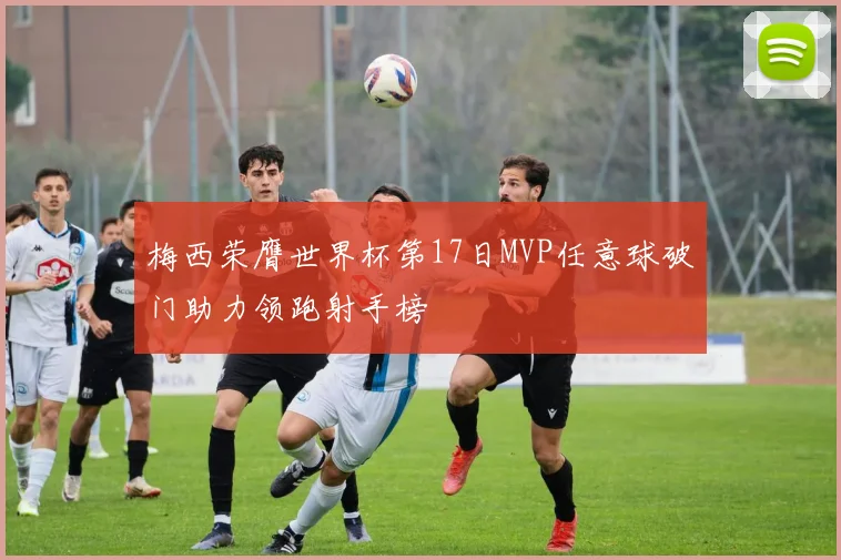 梅西荣膺世界杯第17日MVP任意球破门助力领跑射手榜