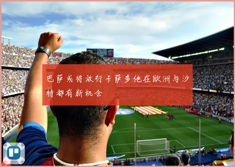 巴萨或将放行卡萨多他在欧洲与沙特都有新机会