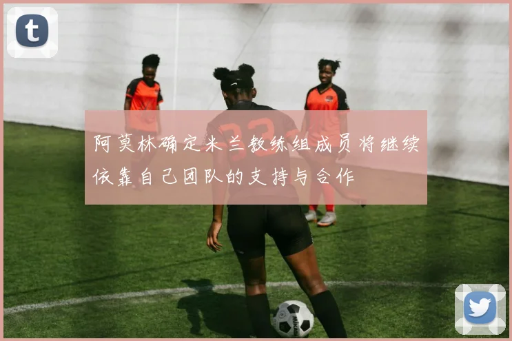 阿莫林确定米兰教练组成员将继续依靠自己团队的支持与合作