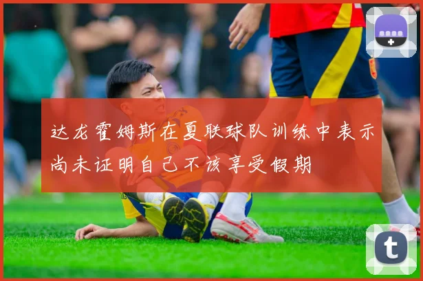 达龙霍姆斯在夏联球队训练中表示尚未证明自己不该享受假期