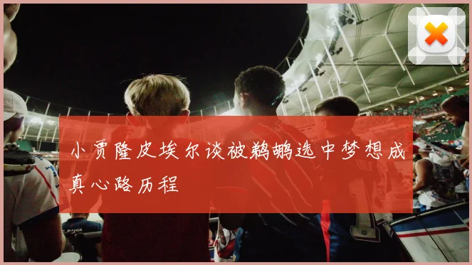 小贾隆皮埃尔谈被鹈鹕选中梦想成真心路历程