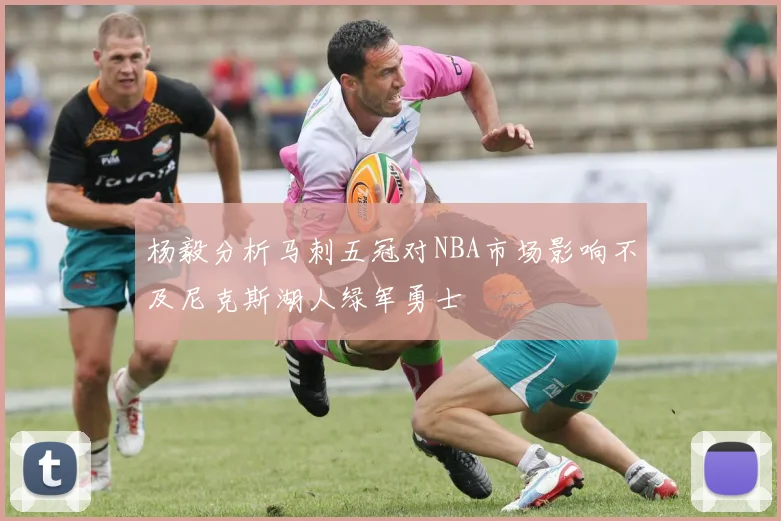 杨毅分析马刺五冠对NBA市场影响不及尼克斯湖人绿军勇士