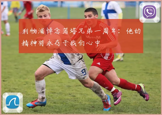 利物浦悼念若塔兄弟一周年：他的精神将永存于我们心中