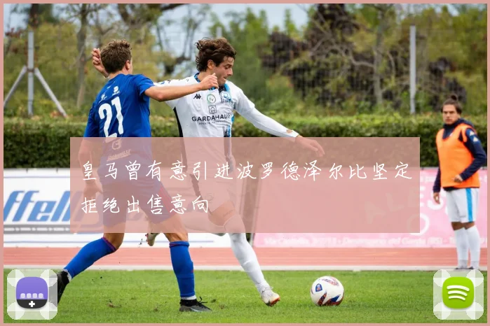 皇马曾有意引进波罗德泽尔比坚定拒绝出售意向