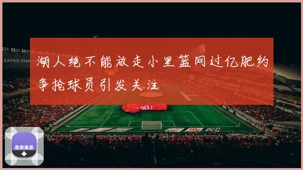 湖人绝不能放走小里篮网过亿肥约争抢球员引发关注